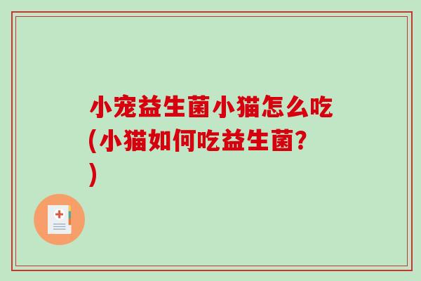 小宠益生菌小猫怎么吃(小猫如何吃益生菌？)