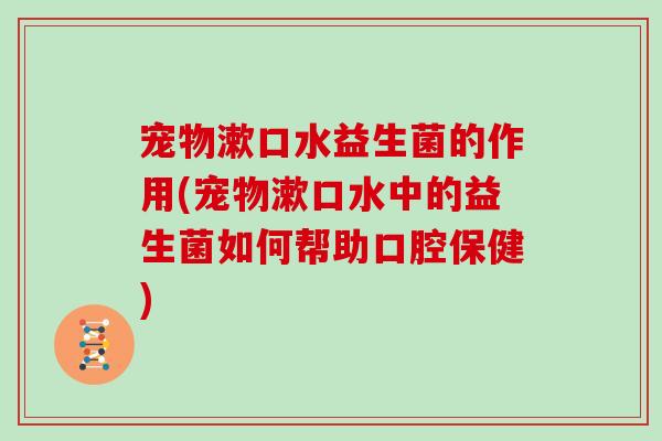 宠物漱口水益生菌的作用(宠物漱口水中的益生菌如何帮助口腔保健)