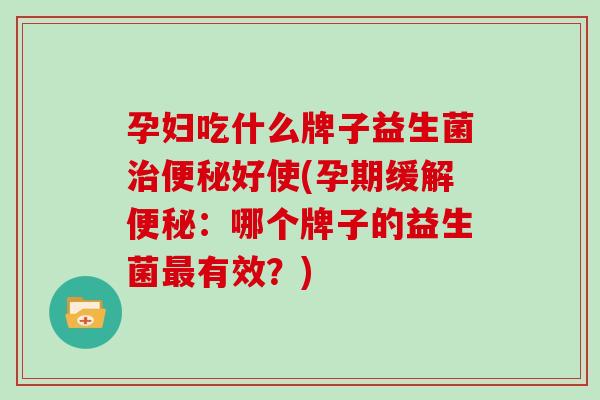 孕妇吃什么牌子益生菌治便秘好使(孕期缓解便秘：哪个牌子的益生菌最有效？)