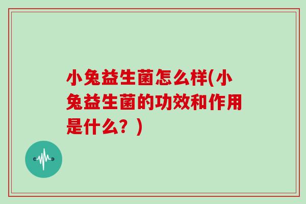 小兔益生菌怎么样(小兔益生菌的功效和作用是什么？)