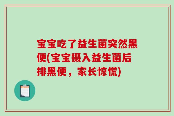 宝宝吃了益生菌突然黑便(宝宝摄入益生菌后排黑便，家长惊慌)