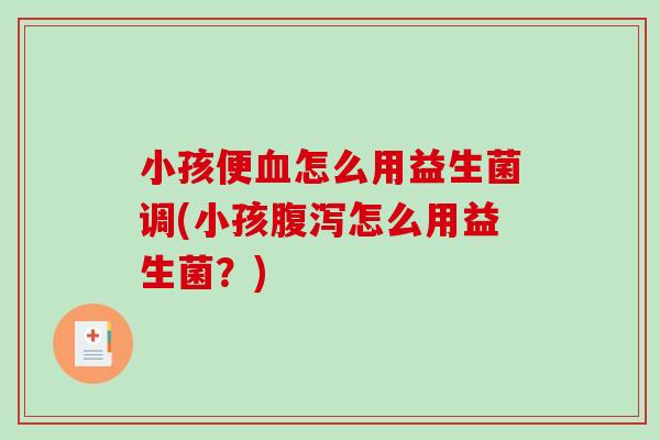小孩便怎么用益生菌调(小孩怎么用益生菌？)