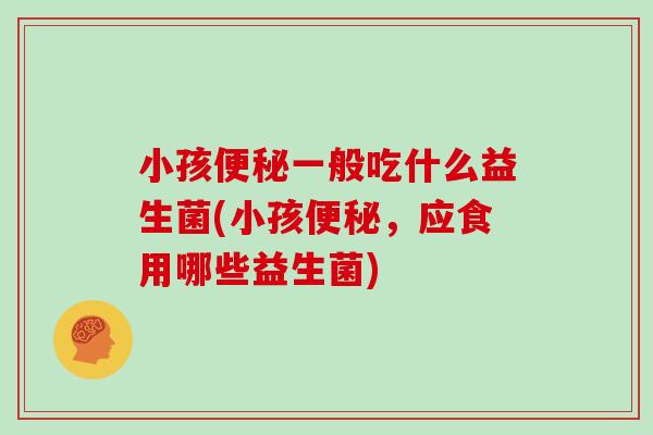小孩便秘一般吃什么益生菌(小孩便秘，应食用哪些益生菌)