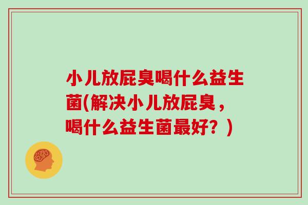 小儿放屁臭喝什么益生菌(解决小儿放屁臭，喝什么益生菌最好？)