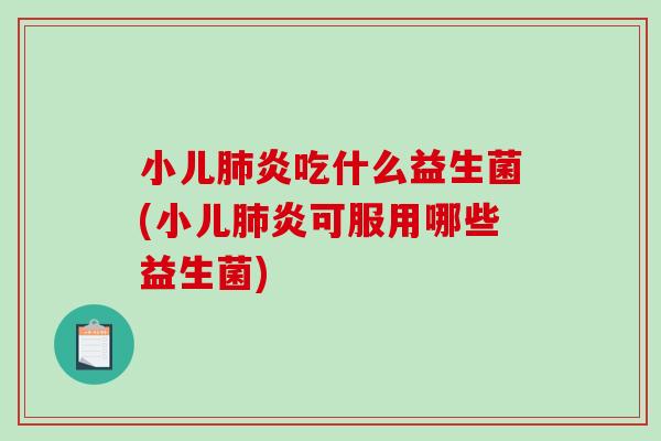 小儿肺炎吃什么益生菌(小儿肺炎可服用哪些益生菌)