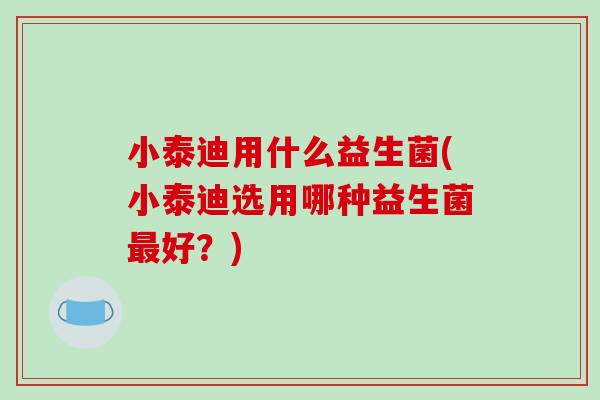 小泰迪用什么益生菌(小泰迪选用哪种益生菌最好？)