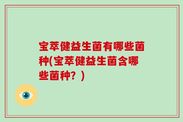 宝萃健益生菌有哪些菌种(宝萃健益生菌含哪些菌种?) 宝萃健益生菌有哪些菌种(宝萃健益生菌含哪些菌种?)