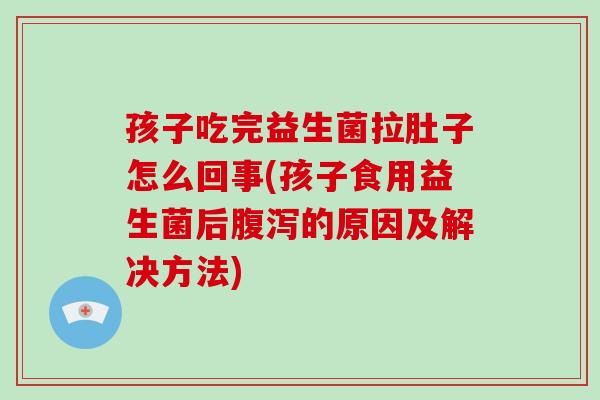 孩子吃完益生菌拉肚子怎么回事(孩子食用益生菌后腹泻的原因及解决方法)