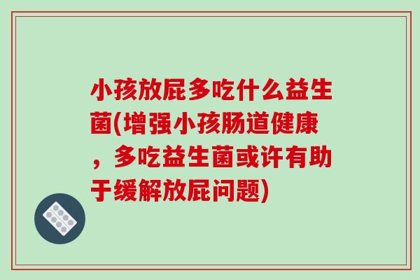 小孩放屁多吃什么益生菌(增强小孩肠道健康，多吃益生菌或许有助于缓解放屁问题)