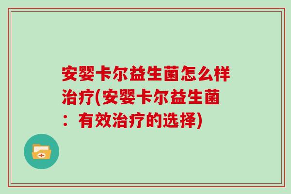 安婴卡尔益生菌怎么样治疗(安婴卡尔益生菌：有效治疗的选择)