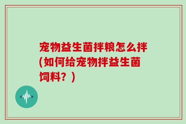 宠物益生菌拌粮怎么拌(如何给宠物拌益生菌饲料？)