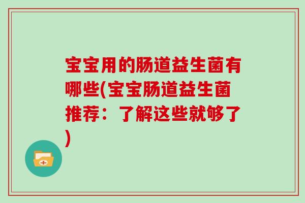 宝宝用的肠道益生菌有哪些(宝宝肠道益生菌推荐：了解这些就够了)