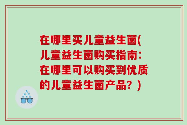 在哪里买儿童益生菌(儿童益生菌购买指南:在哪里可以购买到优质的儿童益生菌产品?) 在哪里买儿童益生菌(儿童益生菌购买指南:在哪里可以购买到优质的儿童益生菌产品?)