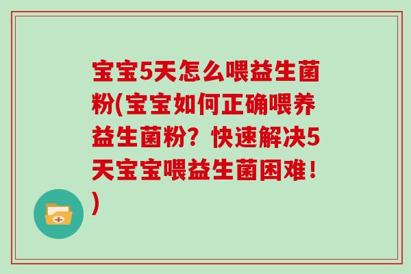 宝宝5天怎么喂益生菌粉(宝宝如何正确喂养益生菌粉?快速解决5天宝宝喂益生菌困难!) 宝宝5天怎么喂益生菌粉(宝宝如何正确喂养益生菌粉?快速解决5天宝宝喂益生菌困难!)