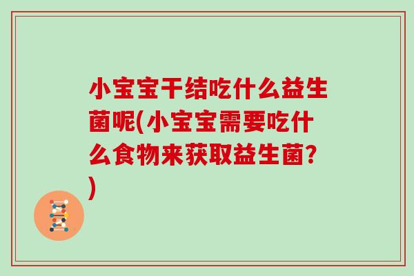 小宝宝干结吃什么益生菌呢(小宝宝需要吃什么食物来获取益生菌？)
