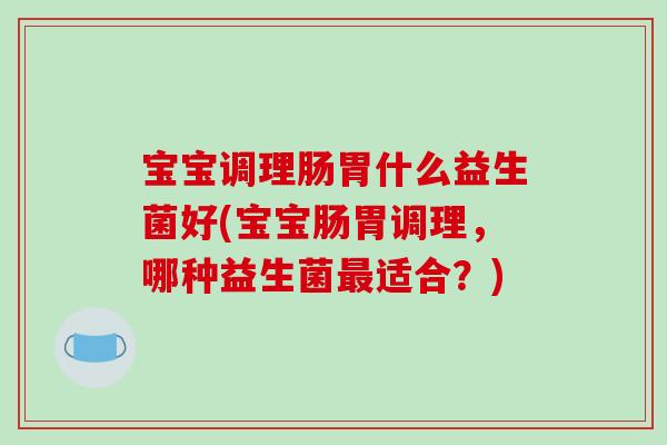 宝宝调理肠胃什么益生菌好(宝宝肠胃调理，哪种益生菌最适合？)