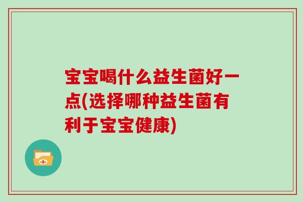 宝宝喝什么益生菌好一点(选择哪种益生菌有利于宝宝健康)