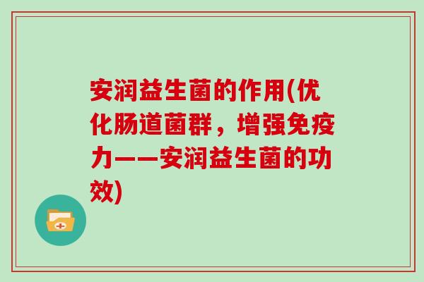 安润益生菌的作用(优化肠道菌群，增强免疫力——安润益生菌的功效)