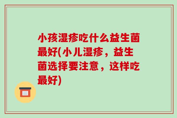 小孩湿疹吃什么益生菌最好(小儿湿疹，益生菌选择要注意，这样吃最好)