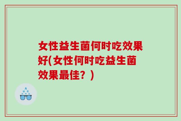 女性益生菌何时吃效果好(女性何时吃益生菌效果最佳？)