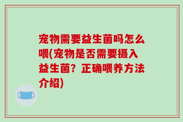 宠物需要益生菌吗怎么喂(宠物是否需要摄入益生菌?正确喂养方法介绍) 宠物需要益生菌吗怎么喂(宠物是否需要摄入益生菌?正确喂养方法介绍)
