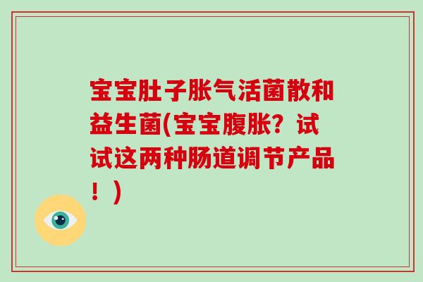 宝宝肚子胀气活菌散和益生菌(宝宝腹胀？试试这两种肠道调节产品！)