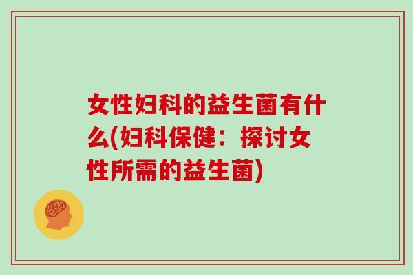 女性的益生菌有什么(保健:探讨女性所需的益生菌) 女性的益生菌有什么(保健:探讨女性所需的益生菌)