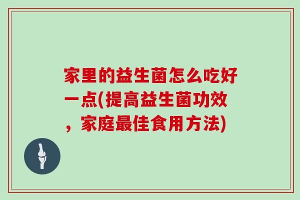 家里的益生菌怎么吃好一点(提高益生菌功效，家庭最佳食用方法)