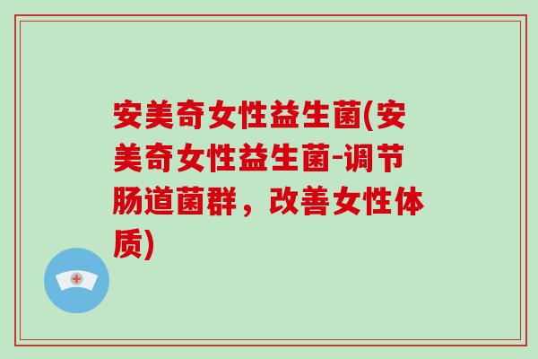 安美奇女性益生菌(安美奇女性益生菌-调节肠道菌群，改善女性体质)