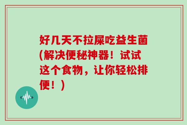 好几天不拉屎吃益生菌(解决便秘神器！试试这个食物，让你轻松排便！)