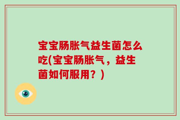 宝宝肠胀气益生菌怎么吃(宝宝肠胀气，益生菌如何服用？)