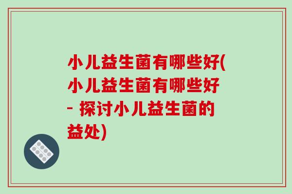 小儿益生菌有哪些好(小儿益生菌有哪些好 - 探讨小儿益生菌的益处)