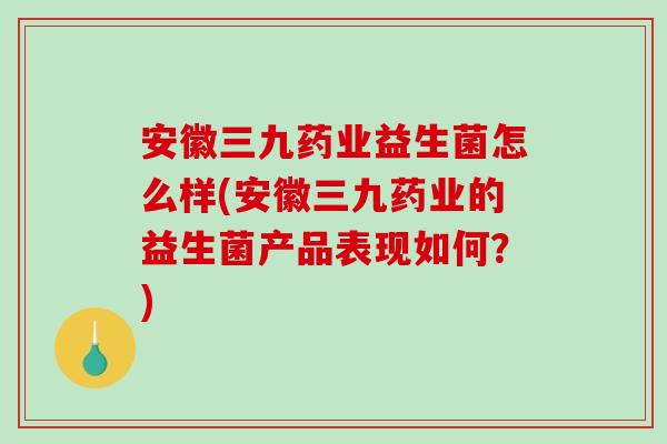 安徽三九药业益生菌怎么样(安徽三九药业的益生菌产品表现如何？)