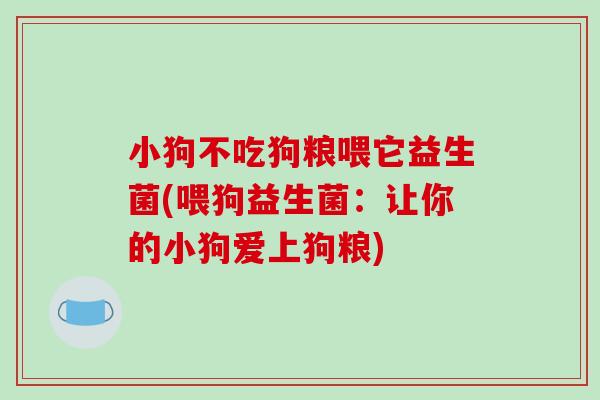小狗不吃狗粮喂它益生菌(喂狗益生菌：让你的小狗爱上狗粮)