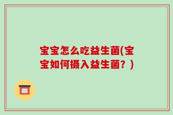 宝宝怎么吃益生菌(宝宝如何摄入益生菌？)
