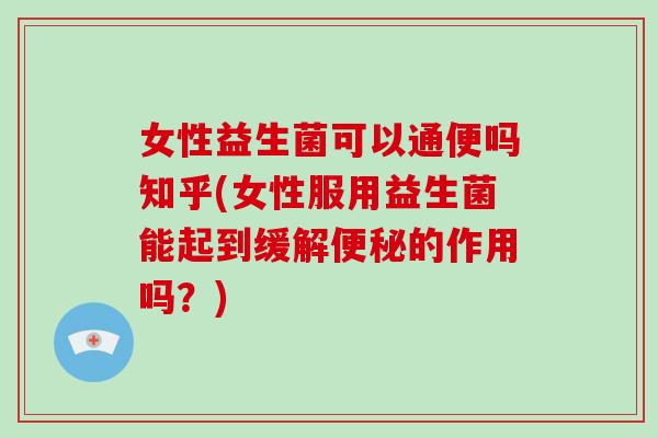 女性益生菌可以通便吗知乎(女性服用益生菌能起到缓解便秘的作用吗？)