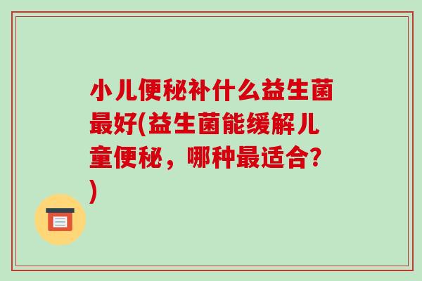 小儿便秘补什么益生菌最好(益生菌能缓解儿童便秘，哪种最适合？)