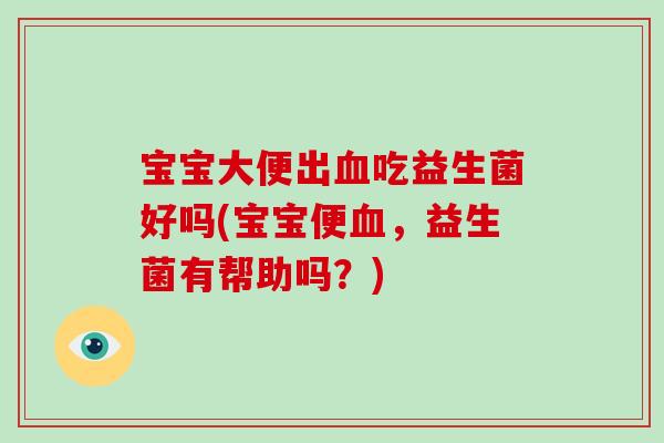 宝宝大便出血吃益生菌好吗(宝宝便血，益生菌有帮助吗？)