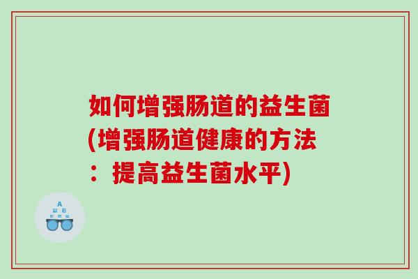 如何增强肠道的益生菌(增强肠道健康的方法：提高益生菌水平)