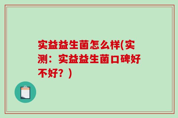实益益生菌怎么样(实测：实益益生菌口碑好不好？)