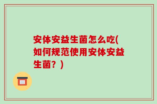 安体安益生菌怎么吃(如何规范使用安体安益生菌？)