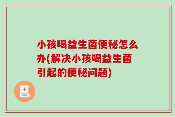 小孩喝益生菌怎么办(解决小孩喝益生菌引起的问题)