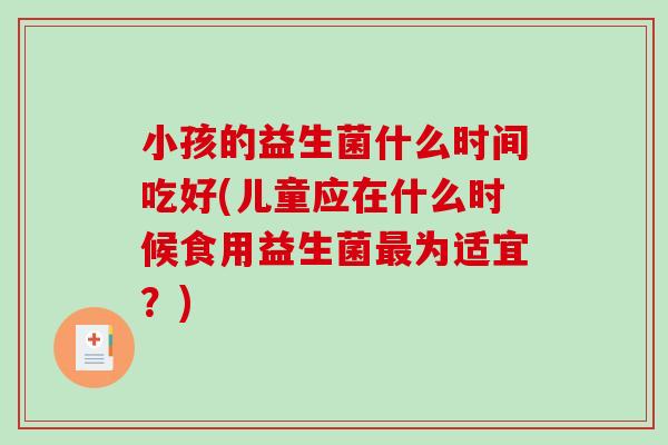 小孩的益生菌什么时间吃好(儿童应在什么时候食用益生菌为适宜？)