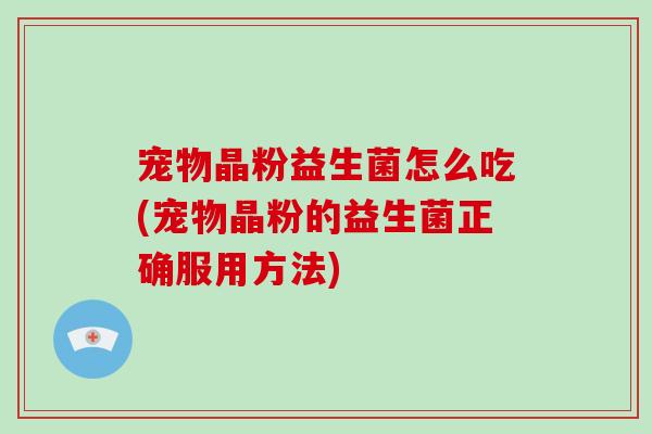 宠物晶粉益生菌怎么吃(宠物晶粉的益生菌正确服用方法)