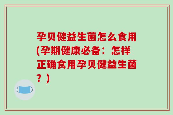 孕贝健益生菌怎么食用(孕期健康必备：怎样正确食用孕贝健益生菌？)