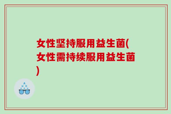 女性坚持服用益生菌(女性需持续服用益生菌)