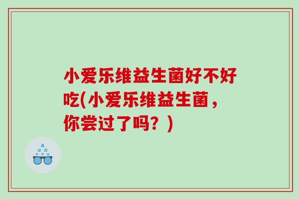 小爱乐维益生菌好不好吃(小爱乐维益生菌，你尝过了吗？)