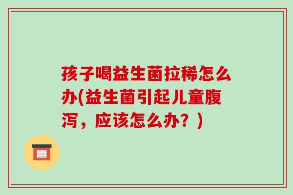 孩子喝益生菌拉稀怎么办(益生菌引起儿童腹泻，应该怎么办？)