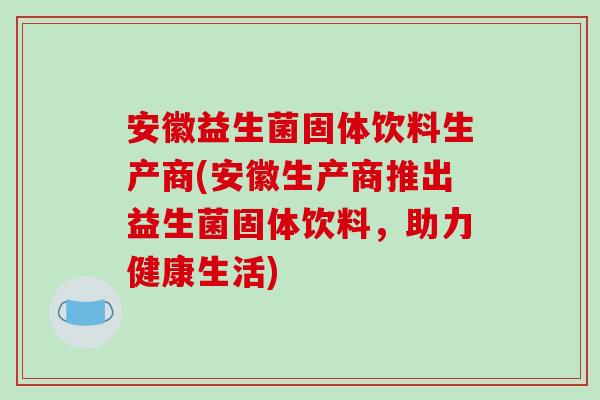 安徽益生菌固体饮料生产商(安徽生产商推出益生菌固体饮料，助力健康生活)