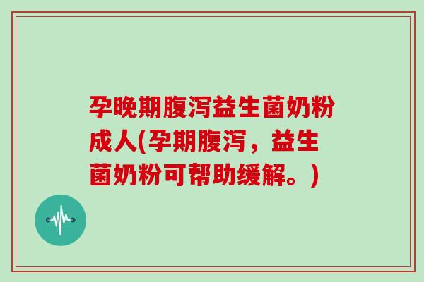 孕晚期益生菌奶粉成人(孕期，益生菌奶粉可帮助缓解。)